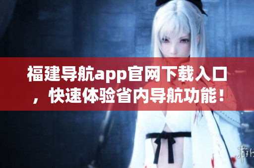 福建导航app官网下载入口，快速体验省内导航功能！