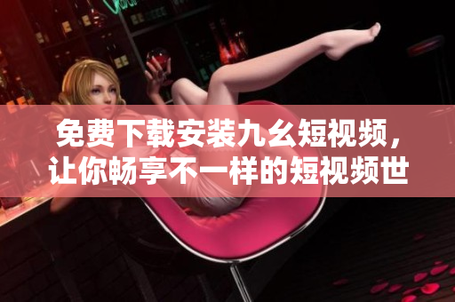 免费下载安装九幺短视频，让你畅享不一样的短视频世界
