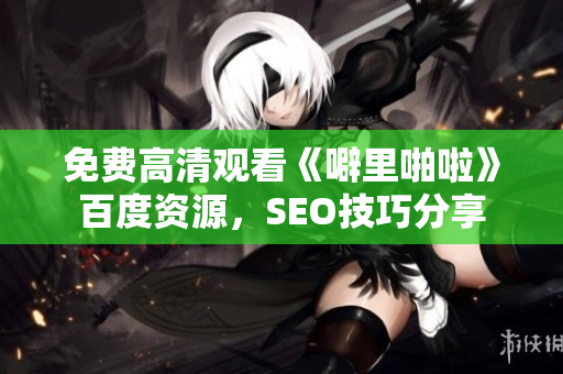 免费高清观看《噼里啪啦》百度资源，SEO技巧分享