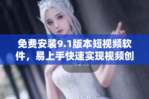 免费安装9.1版本短视频软件，易上手快速实现视频创作！