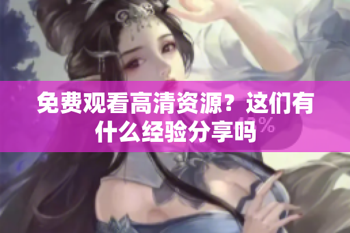 免费观看高清资源？这们有什么经验分享吗