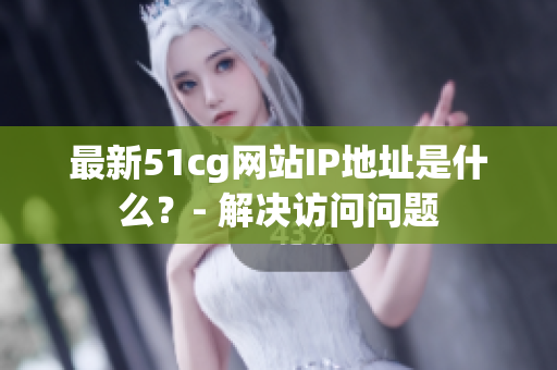最新51cg网站IP地址是什么？- 解决访问问题