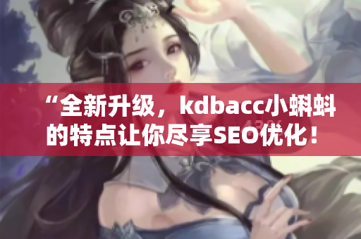 “全新升级，kdbacc小蝌蚪的特点让你尽享SEO优化！”