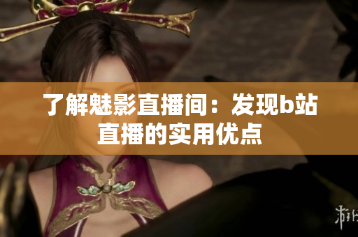 了解魅影直播间：发现b站直播的实用优点