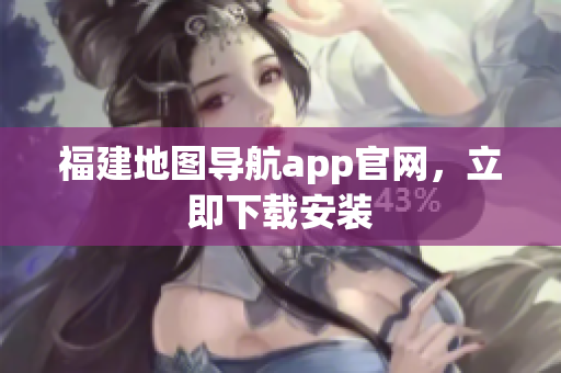 福建地图导航app官网，立即下载安装