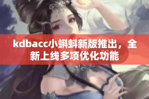 kdbacc小蝌蚪新版推出，全新上线多项优化功能