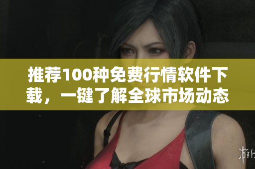 推荐100种免费行情软件下载，一键了解全球市场动态