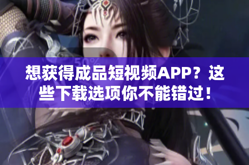 想获得成品短视频APP？这些下载选项你不能错过！