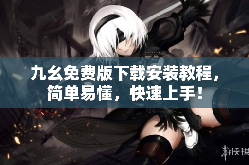 九幺免费版下载安装教程，简单易懂，快速上手！