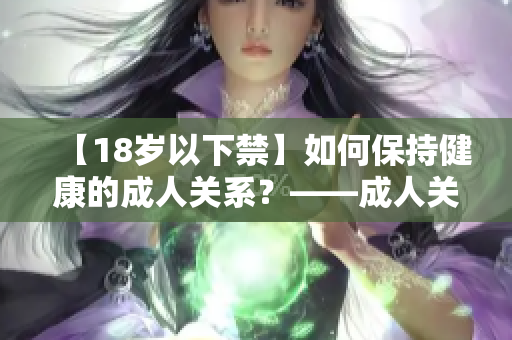 【18岁以下禁】如何保持健康的成人关系？——成人关系养成指南