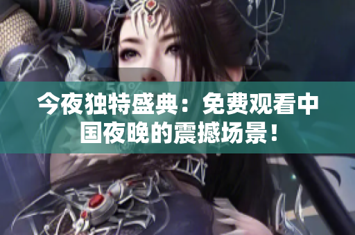 今夜独特盛典：免费观看中国夜晚的震撼场景！