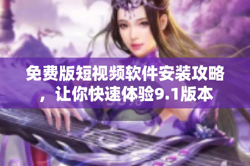 免费版短视频软件安装攻略，让你快速体验9.1版本