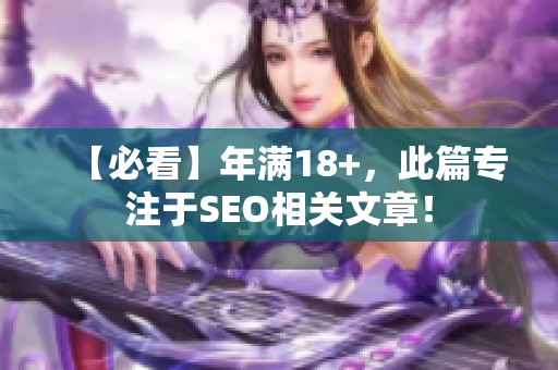 【必看】年满18+，此篇专注于SEO相关文章！