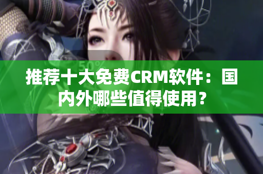 推荐十大免费CRM软件：国内外哪些值得使用？