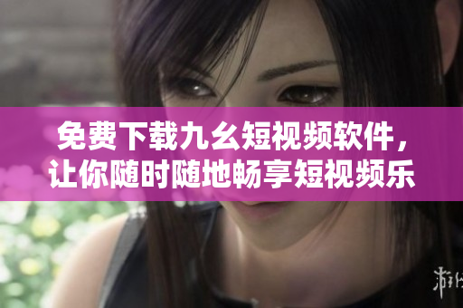 免费下载九幺短视频软件，让你随时随地畅享短视频乐趣！