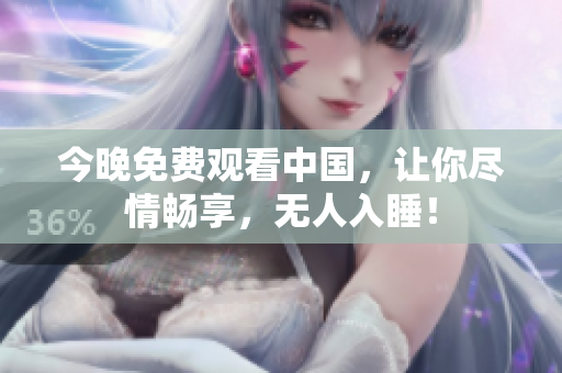 今晚免费观看中国，让你尽情畅享，无人入睡！