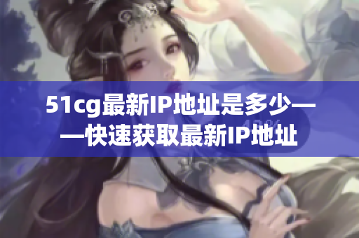 51cg最新IP地址是多少——快速获取最新IP地址