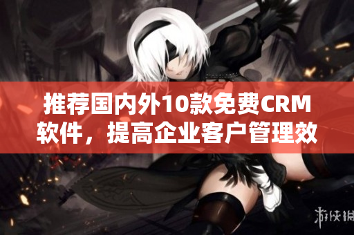 推荐国内外10款免费CRM软件，提高企业客户管理效率