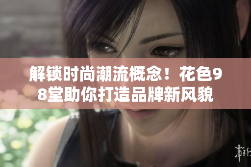 解锁时尚潮流概念！花色98堂助你打造品牌新风貌