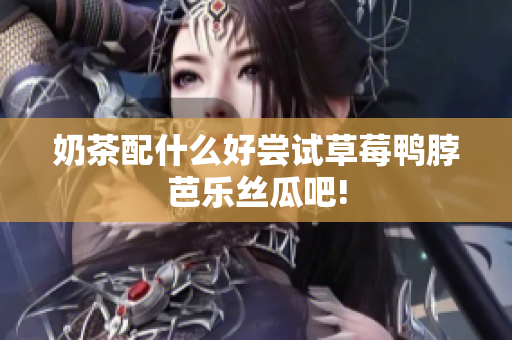 奶茶配什么好尝试草莓鸭脖芭乐丝瓜吧!