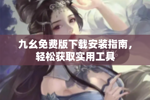 九幺免费版下载安装指南，轻松获取实用工具