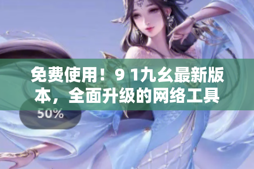 免费使用！9 1九幺最新版本，全面升级的网络工具