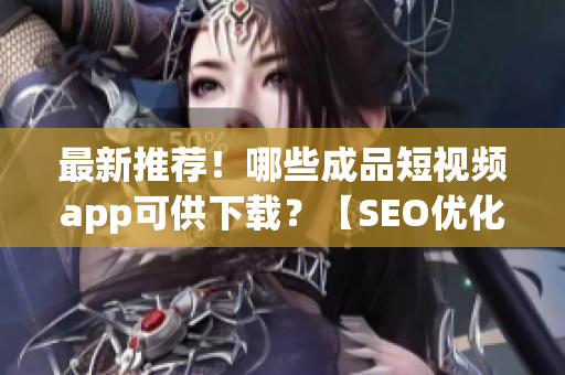 最新推荐！哪些成品短视频app可供下载？【SEO优化】
