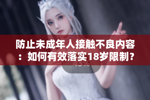 防止未成年人接触不良内容：如何有效落实18岁限制？