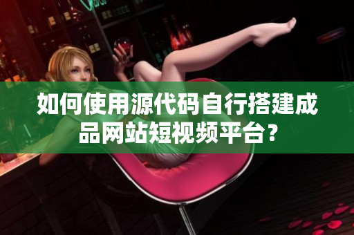 如何使用源代码自行搭建成品网站短视频平台？