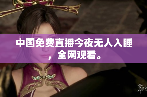 中国免费直播今夜无人入睡，全网观看。