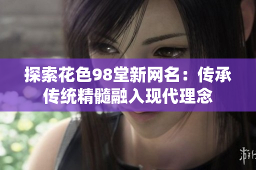 探索花色98堂新网名：传承传统精髓融入现代理念