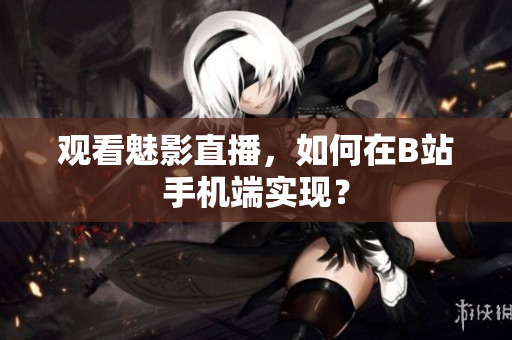 观看魅影直播，如何在B站手机端实现？