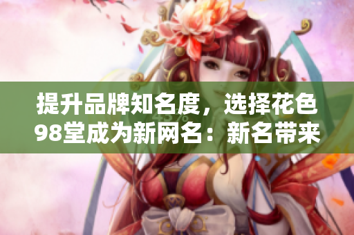 提升品牌知名度，选择花色98堂成为新网名：新名带来新气象