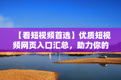 【看短视频首选】优质短视频网页入口汇总，助力你的视频引流！