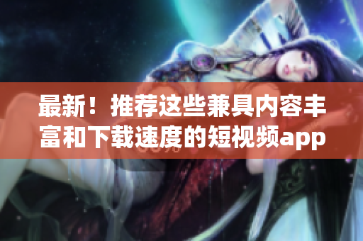 最新！推荐这些兼具内容丰富和下载速度的短视频app