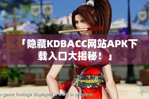 「隐藏KDBACC网站APK下载入口大揭秘！」