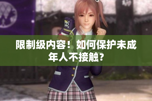限制级内容！如何保护未成年人不接触？