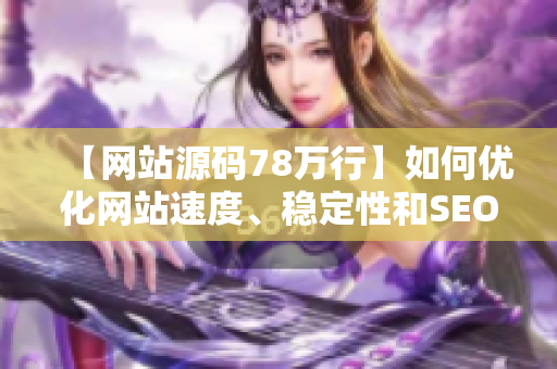 【网站源码78万行】如何优化网站速度、稳定性和SEO？