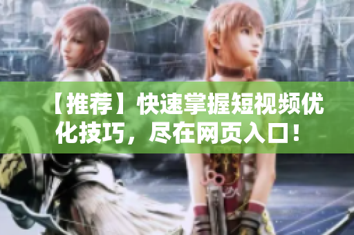 【推荐】快速掌握短视频优化技巧，尽在网页入口！