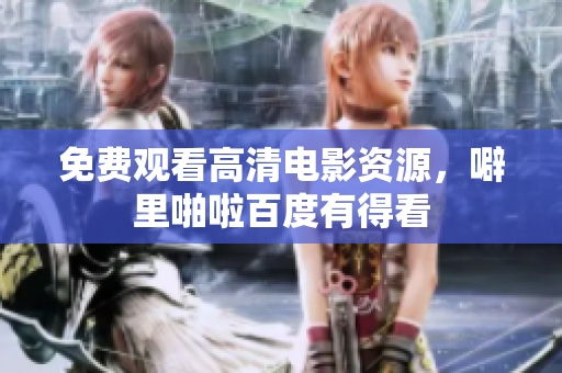免费观看高清电影资源，噼里啪啦百度有得看