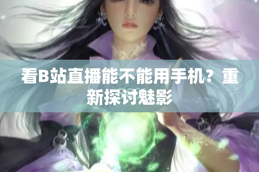 看B站直播能不能用手机？重新探讨魅影