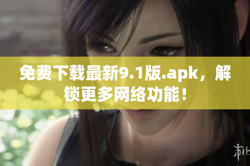 免费下载最新9.1版.apk，解锁更多网络功能！