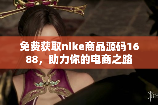 免费获取nike商品源码1688，助力你的电商之路