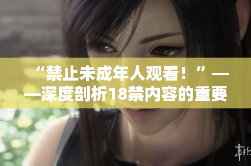 “禁止未成年人观看！”——深度剖析18禁内容的重要性