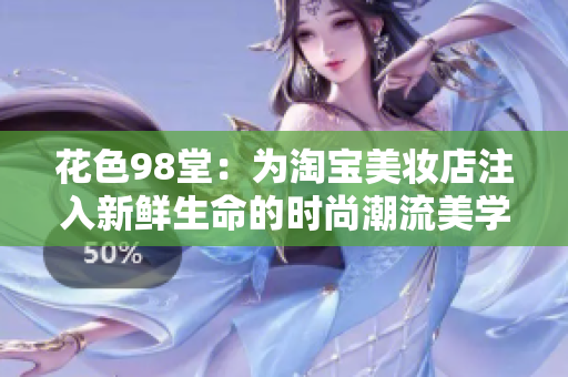 花色98堂：为淘宝美妆店注入新鲜生命的时尚潮流美学