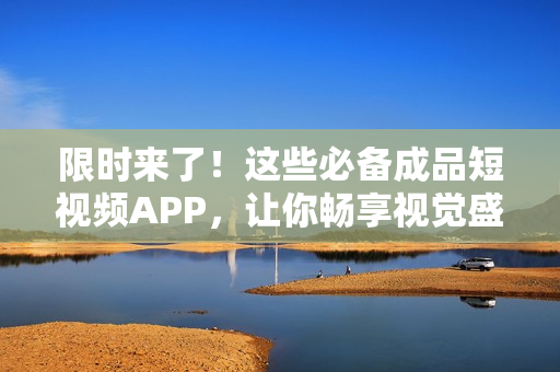 限时来了！这些必备成品短视频APP，让你畅享视觉盛宴！