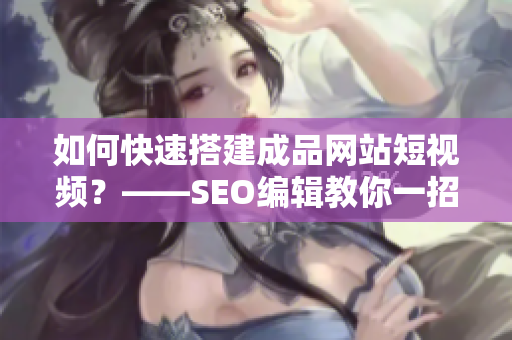 如何快速搭建成品网站短视频？——SEO编辑教你一招