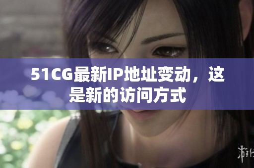 51CG最新IP地址变动，这是新的访问方式