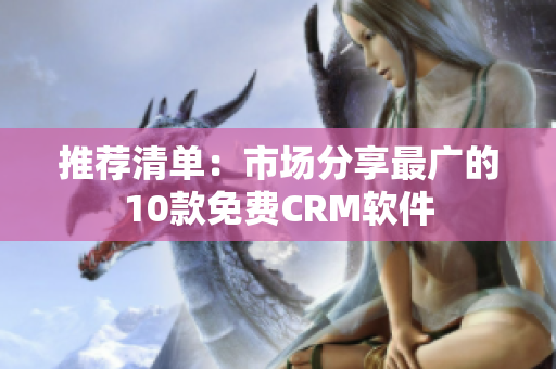 推荐清单：市场分享最广的10款免费CRM软件
