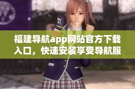 福建导航app网站官方下载入口，快速安装享受导航服务
